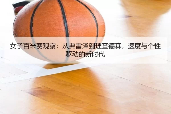 女子百米赛观察：从弗雷泽到理查德森，速度与个性驱动的新时代